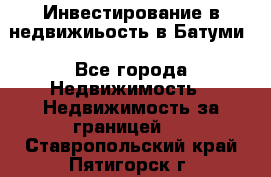 Инвестирование в недвижиьость в Батуми - Все города Недвижимость » Недвижимость за границей   . Ставропольский край,Пятигорск г.